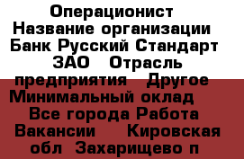 Операционист › Название организации ­ Банк Русский Стандарт, ЗАО › Отрасль предприятия ­ Другое › Минимальный оклад ­ 1 - Все города Работа » Вакансии   . Кировская обл.,Захарищево п.